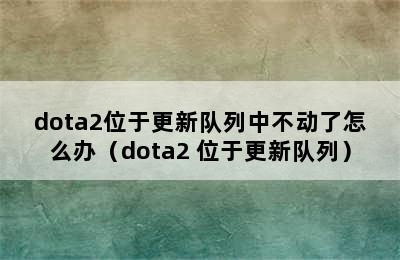 dota2位于更新队列中不动了怎么办（dota2 位于更新队列）